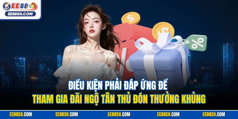 Điều kiện phải đáp ứng để tham gia đãi ngộ tân thủ đón thưởng khủng