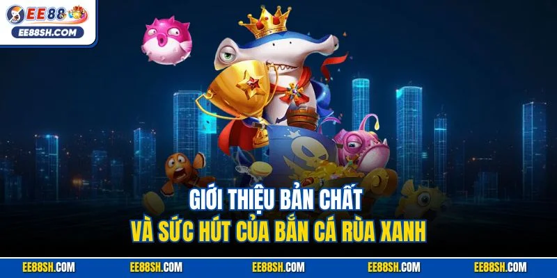 Bắn Cá Rùa Xanh - Trò Chơi Đổi Thưởng Đỉnh Cao Năm 2025 2 Giới thiệu bản chất và sức hút của bắn cá Rùa Xanh