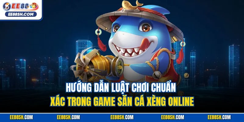 Bắn Cá Xèng | Siêu Phẩm Giải Trí Online Rút Tiền Mặt Tại EE88 3 Hướng dẫn luật chơi chuẩn xác trong game săn cá xèng online
