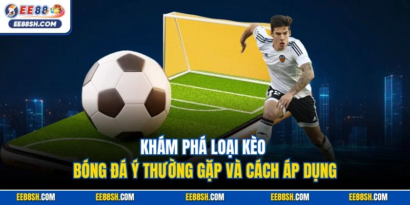 Khám phá loại kèo bóng đá ý thường gặp và cách áp dụng 