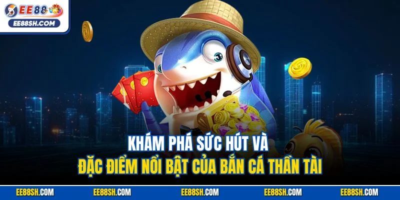 Khám phá sức hút và đặc điểm nổi bật của bắn cá Thần Tài