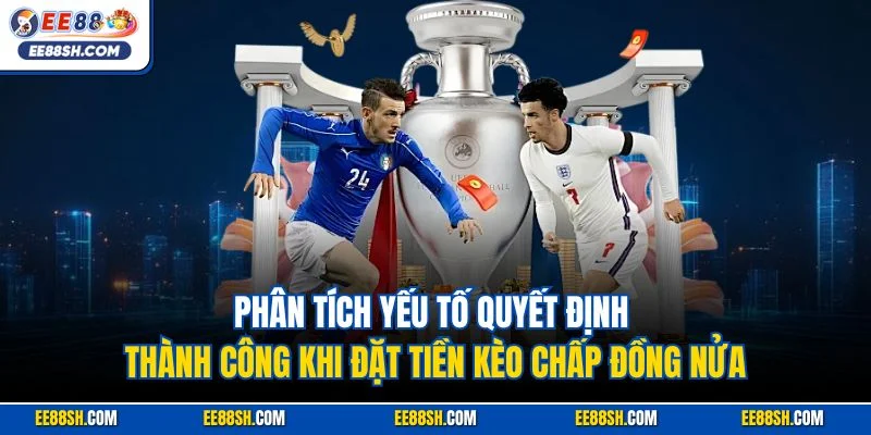 Phân tích yếu tố quyết định thành công khi đặt tiền kèo chấp đồng nửa