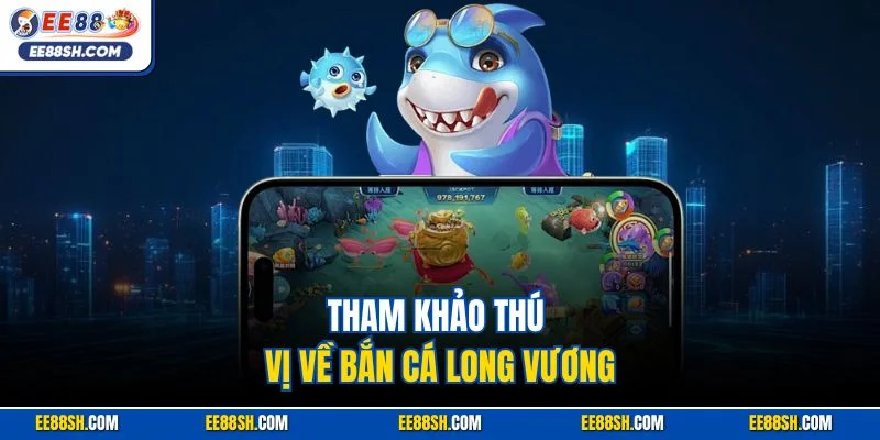 Tham khảo thú vị về bắn cá Long Vương
