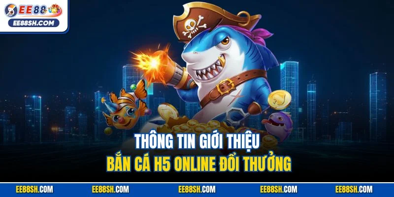 Bắn Cá H5 | Siêu Phẩm Săn Ngư Kinh Điển Hút Khác EE88 2 Thông tin giới thiệu bắn cá H5 online đổi thưởng