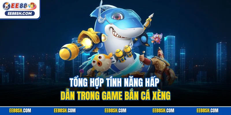 Bắn Cá Xèng | Siêu Phẩm Giải Trí Online Rút Tiền Mặt Tại EE88 4 Tổng hợp tính năng hấp dẫn trong game bắn cá xèng